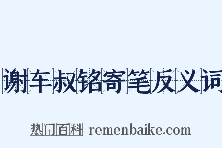 谢车叔铭寄笔反义词是什么意思的图片